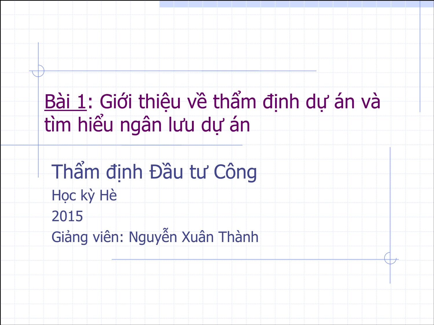 Bài giảng Thẩm định đầu tư công - Bài 1: Giới thiệu về thẩm định dự án và tìm hiểu ngân lưu dự án - Nguyễn Xuân Thành trang 1