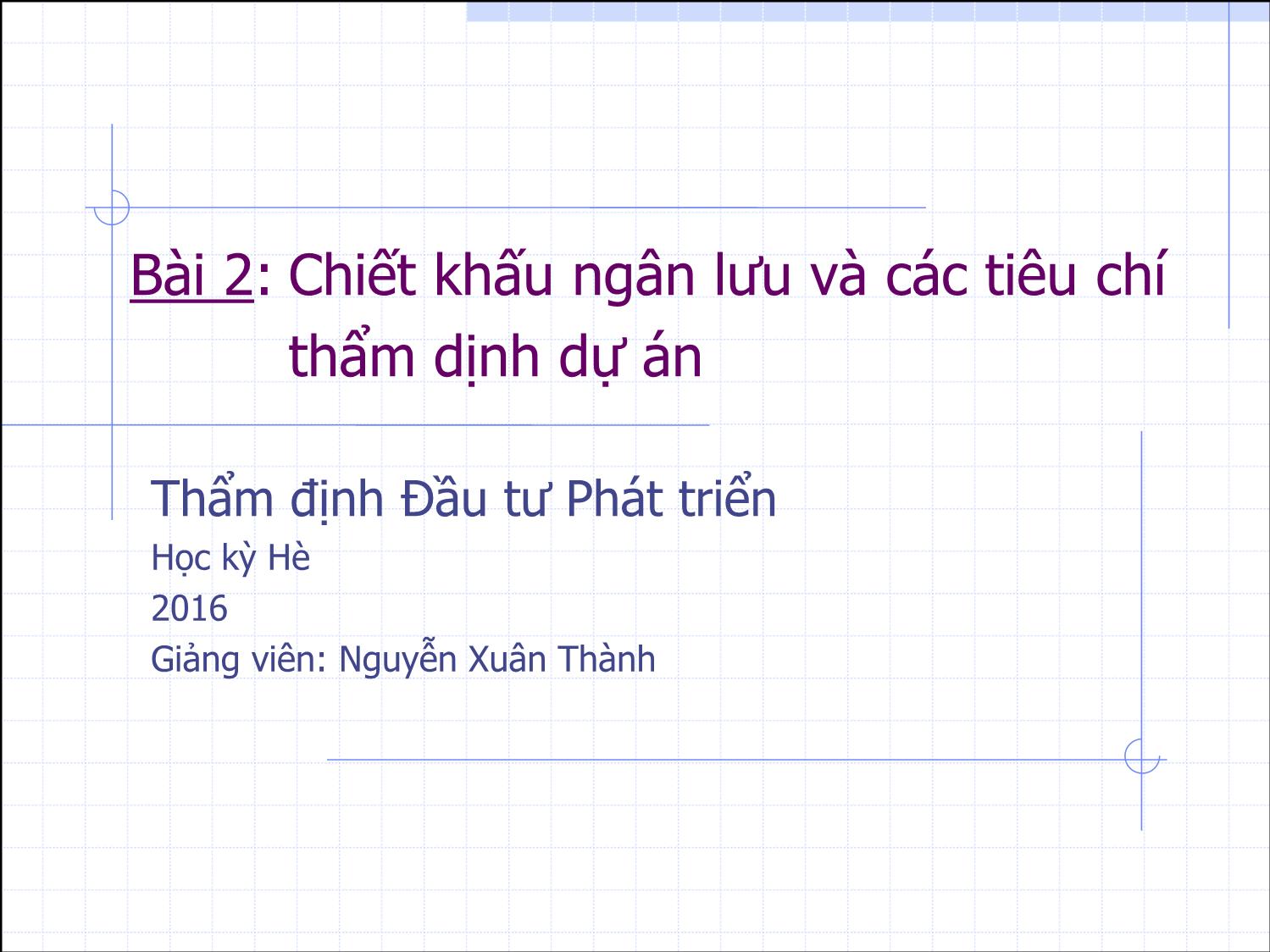 Bài giảng Thẩm định đầu tư công - Bài 2: Chiết khấu ngân lưu và các tiêu chí thẩm dịnh dự án - Nguyễn Xuân Thành trang 1