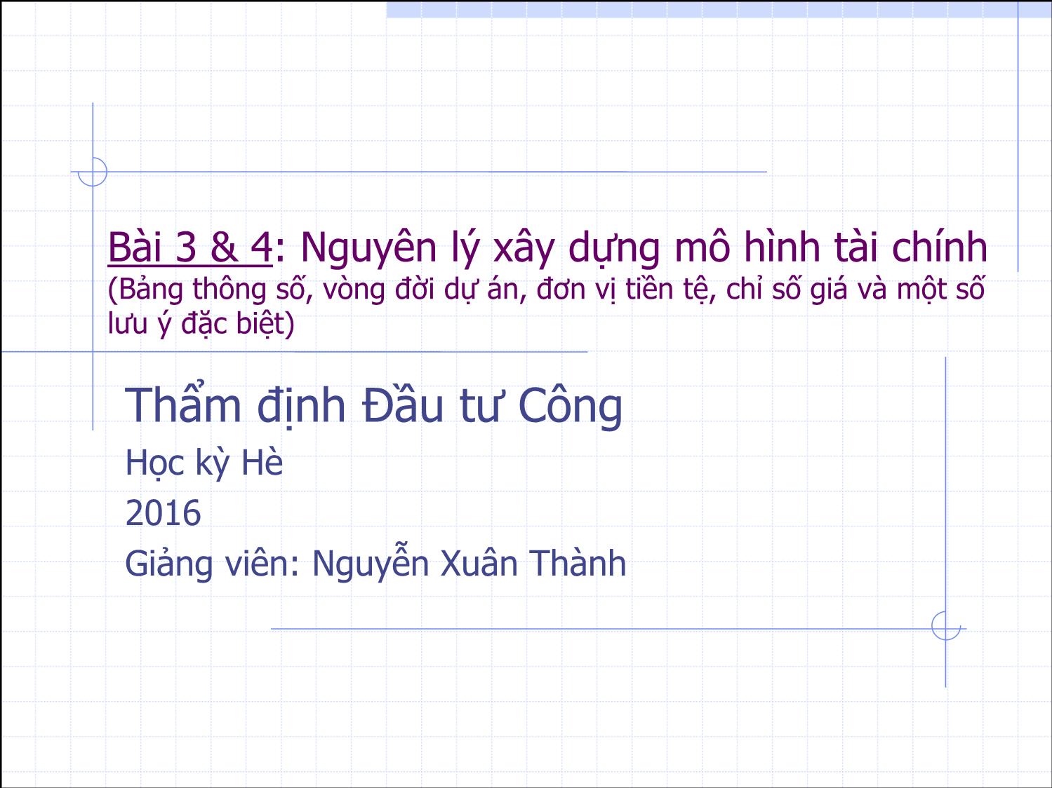 Bài giảng Thẩm định đầu tư công - Bài 3+4: Nguyên lý xây dựng mô hình tài chính - Nguyễn Xuân Thành trang 1