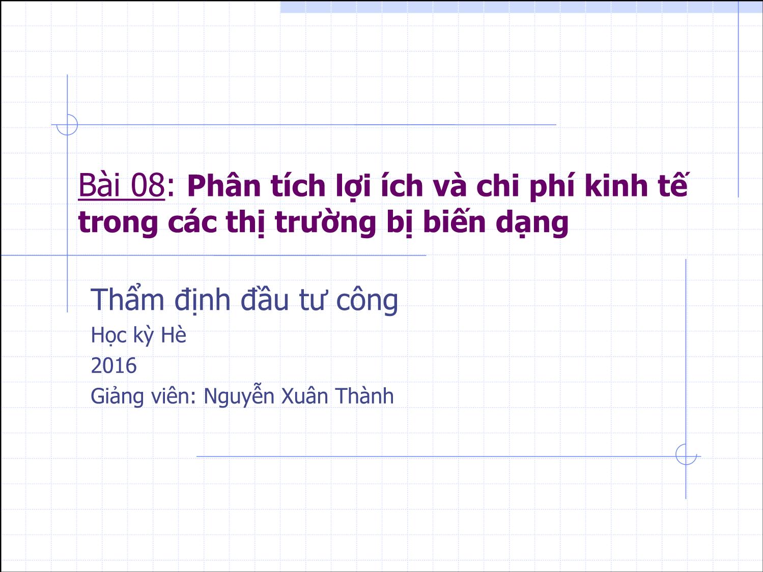 Bài giảng Thẩm định đầu tư công - Bài 8: Phân tích lợi ích và chi phí kinh tế trong các thị trường bị biến dạng - Nguyễn Xuân Thành trang 1