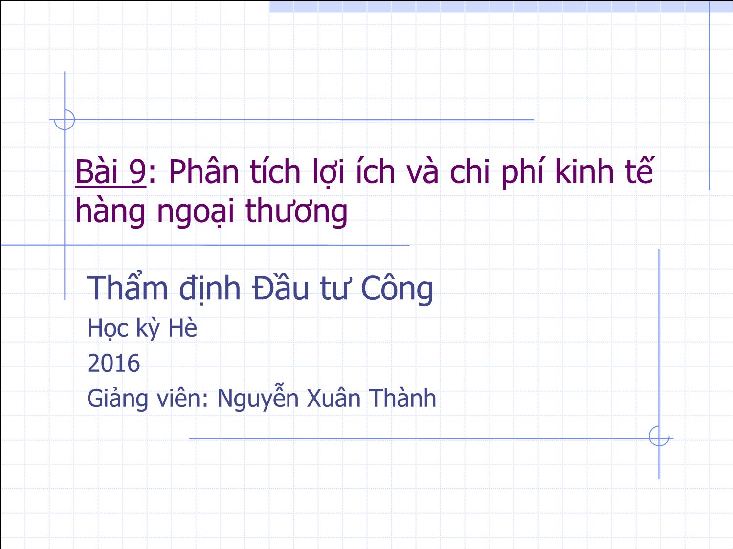 Bài giảng Thẩm định đầu tư công - Bài 9: Phân tích lợi ích và chi phí kinh tế hàng ngoại thương - Nguyễn Xuân Thành trang 1