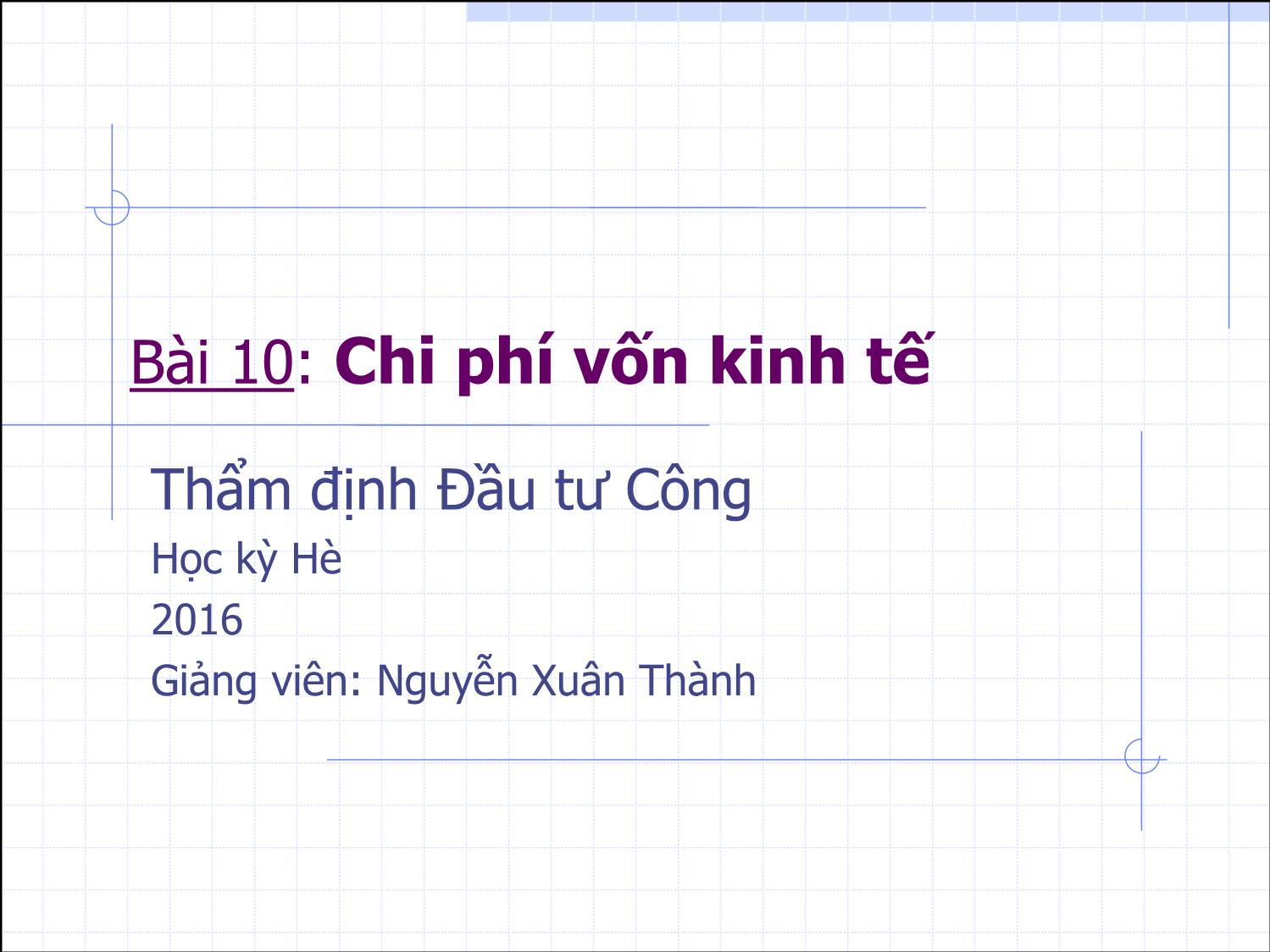 Bài giảng Thẩm định đầu tư công - Bài 10: Chi phí vốn kinh tế - Nguyễn Xuân Thành trang 1