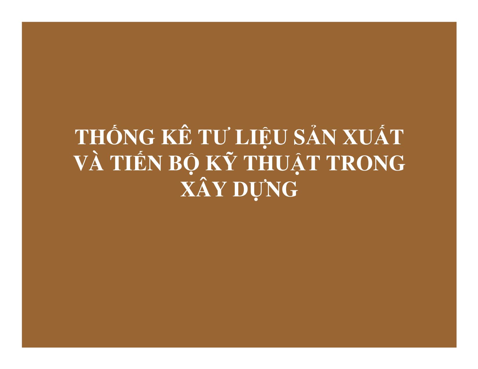 Bài giảng Thống kê đầu tư và xây dựng - Chương 8: Thống kê tư liệu sản xuất và tiến bộ kỹ thuật trong xây dựng trang 1