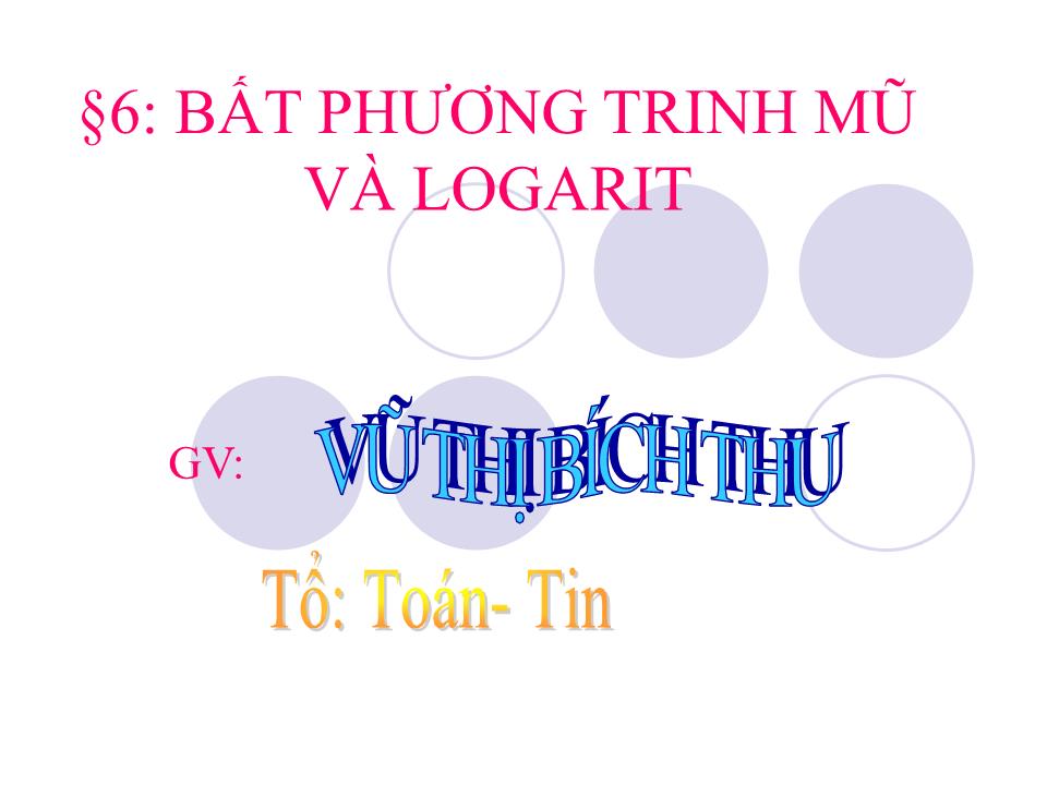 Bài giảng Đại số Lớp 12 - Chương 2: Hàm số lũy thừa, hàm số mũ và hàm số logarit - Bài 6: Bất phương trinh mũ và logarit trang 1