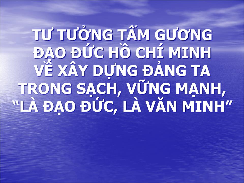 Bài giảng Tư tưởng tấm gương đạo đức Hồ Chí Minh về xây dựng đảng ta trong sạch, vững mạnh, “Là đạo đức, Là văn minh trang 1