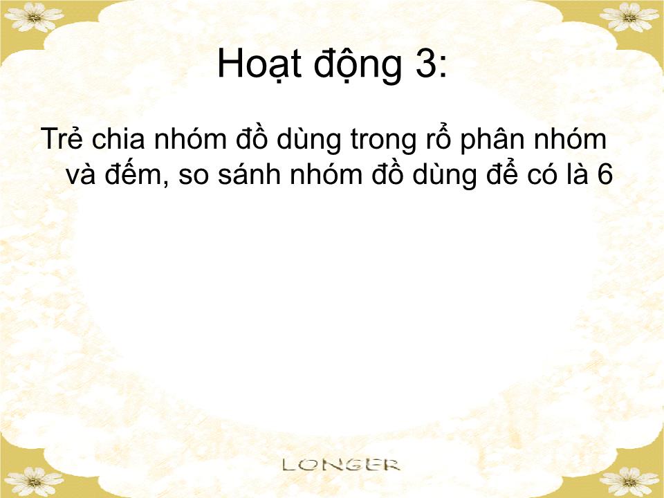 Bài giảng Mầm non Lớp Lá - Đề tài: Đếm đến 6. Nhận biết các nhóm có 6 đối tượng, nhận biết chữ số 6 - Hà Thị Bé Diễm trang 9