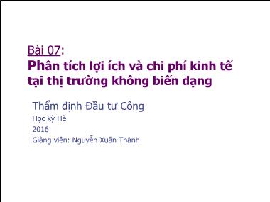 Bài giảng Thẩm định đầu tư công - Bài 7: Phân tích lợi ích và chi phí kinh tế tại thị trường không biến dạng - Nguyễn Xuân Thành