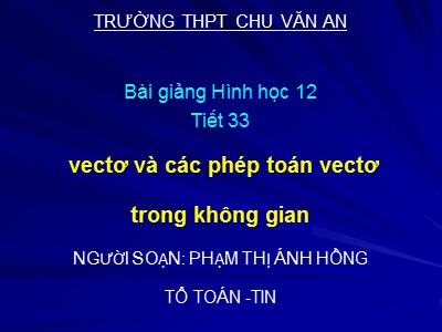 Bài giảng Hình học Lớp 12 - Tiết 33: Vectơ và các phép toán vectơ trong không gian - Phạm Thị Ánh Hồng