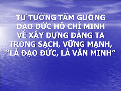 Bài giảng Tư tưởng tấm gương đạo đức Hồ Chí Minh về xây dựng đảng ta trong sạch, vững mạnh, “Là đạo đức, Là văn minh